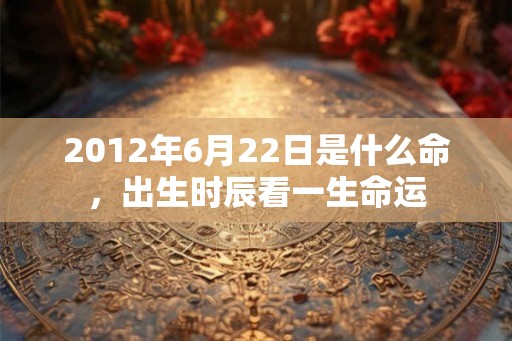 2012年6月22日是什么命，出生时辰看一生命运