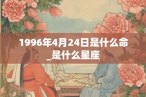 1996年4月24日是什么命_是什么星座