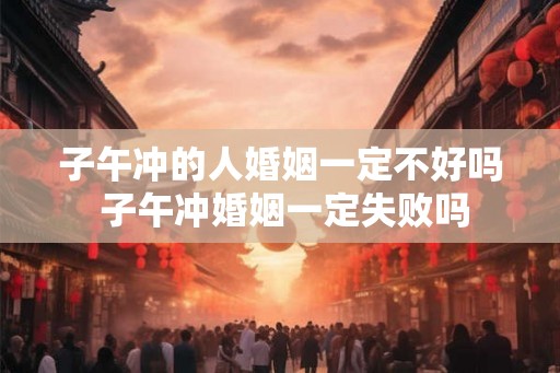 子午冲的人婚姻一定不好吗 子午冲婚姻一定失败吗