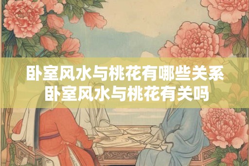 卧室风水与桃花有哪些关系 卧室风水与桃花有关吗