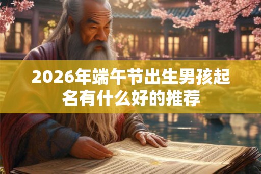 2026年端午节出生男孩起名有什么好的推荐 2026年端午节出生男孩起名有什么好的推荐