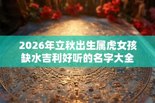 2026年立秋出生属虎女孩缺水吉利好听的名字大全