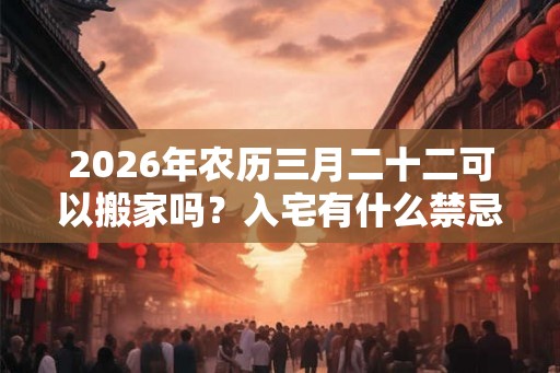 2026年农历三月二十二可以搬家吗？入宅有什么禁忌？