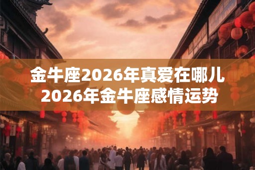 金牛座2026年真爱在哪儿 2026年金牛座感情运势