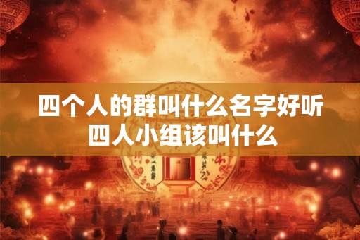 四个人的群叫什么名字好听 四人小组该叫什么