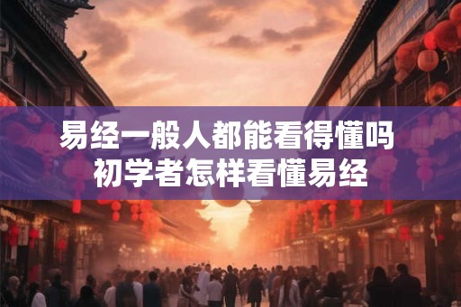 易经一般人都能看得懂吗 初学者怎样看懂易经