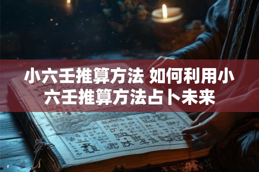 小六壬推算方法 如何利用小六壬推算方法占卜未来