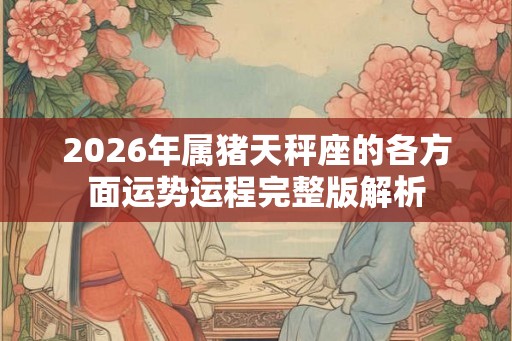 2026年属猪天秤座的各方面运势运程完整版解析