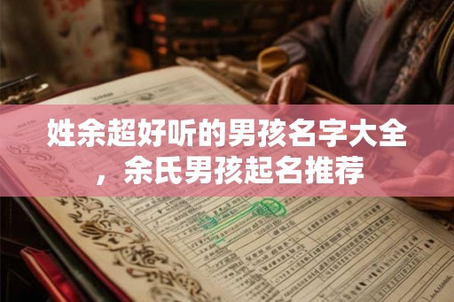 姓余超好听的男孩名字大全，余氏男孩起名推荐