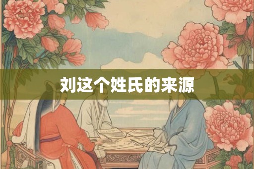 刘这个姓氏的来源 刘这个姓氏的来源