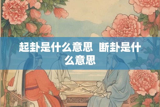 起卦是什么意思 断卦是什么意思 起卦是什么意思 断卦是什么意思