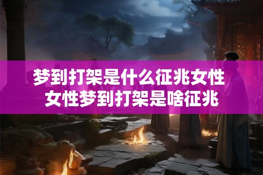 梦到打架是什么征兆女性 女性梦到打架是啥征兆