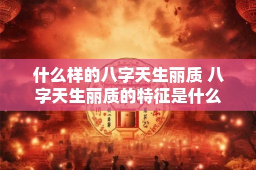 什么样的八字天生丽质 八字天生丽质的特征是什么