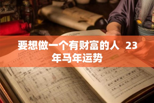 要想做一个有财富的人  23年马年运势