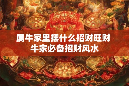 属牛家里摆什么招财旺财 牛家必备招财风水 属牛家里摆什么招财旺财 牛家必备招财风水