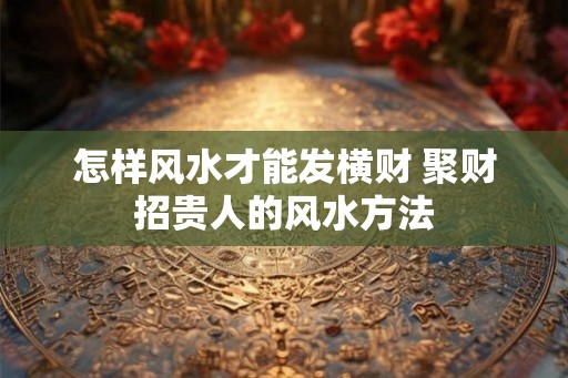 怎样风水才能发横财 聚财招贵人的风水方法