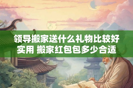 领导搬家送什么礼物比较好实用 搬家红包包多少合适