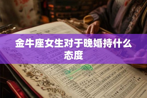 金牛座女生对于晚婚持什么态度 金牛座女生对于晚婚持什么态度