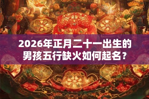 2026年正月二十一出生的男孩五行缺火如何起名？