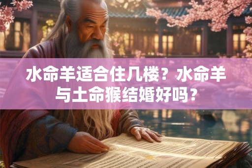水命羊适合住几楼？水命羊与土命猴结婚好吗？