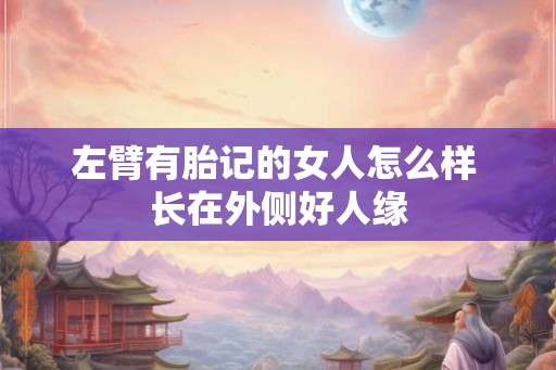 左臂有胎记的女人怎么样 长在外侧好人缘