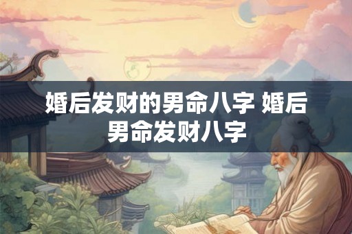 婚后发财的男命八字 婚后男命发财八字