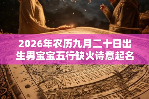 2026年农历九月二十日出生男宝宝五行缺火诗意起名