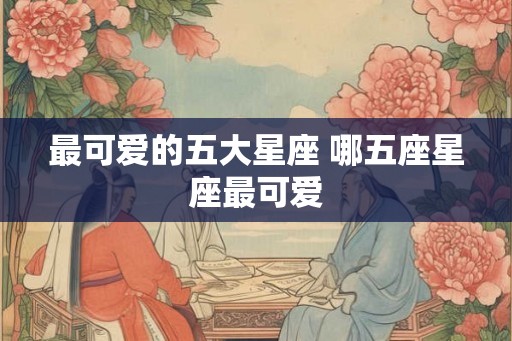 最可爱的五大星座 哪五座星座最可爱