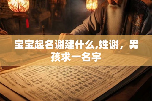 宝宝起名谢建什么,姓谢，男孩求一名字