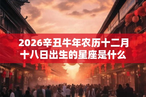 2026辛丑牛年农历十二月十八日出生的星座是什么