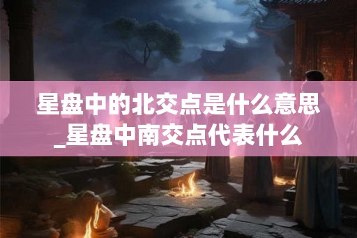 星盘中的北交点是什么意思_星盘中南交点代表什么