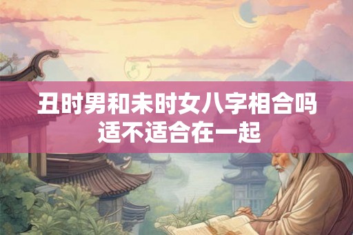 丑时男和未时女八字相合吗 适不适合在一起
