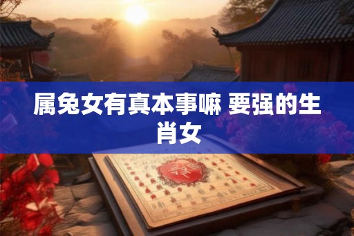 属兔女有真本事嘛 要强的生肖女