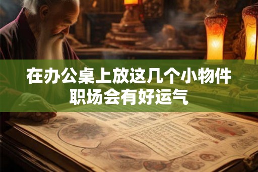 在办公桌上放这几个小物件职场会有好运气