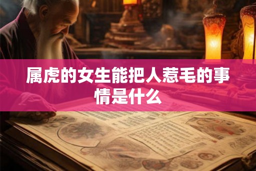 属虎的女生能把人惹毛的事情是什么 属虎的女生能把人惹毛的事情是什么