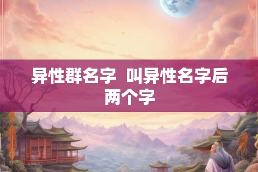 异性群名字  叫异性名字后两个字