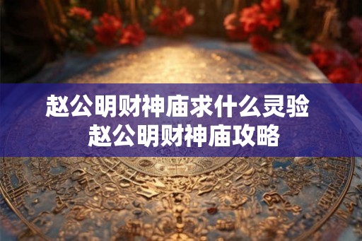 赵公明财神庙求什么灵验  赵公明财神庙攻略