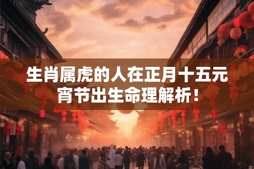 生肖属虎的人在正月十五元宵节出生命理解析！