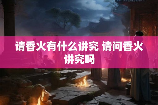 请香火有什么讲究 请问香火讲究吗 请香火有什么讲究 请问香火讲究吗