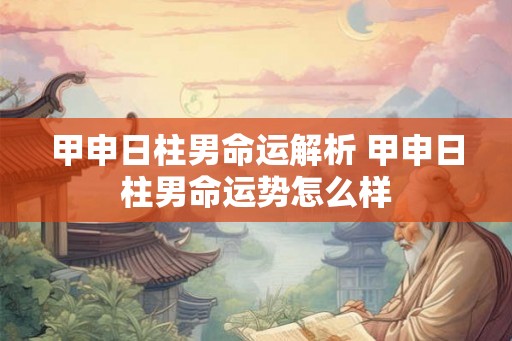 甲申日柱男命运解析 甲申日柱男命运势怎么样