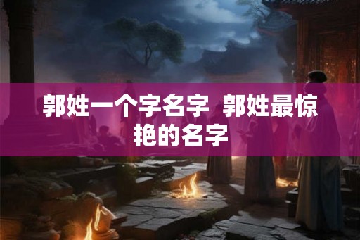 郭姓一个字名字 郭姓最惊艳的名字 郭姓一个字名字 郭姓最惊艳的名字