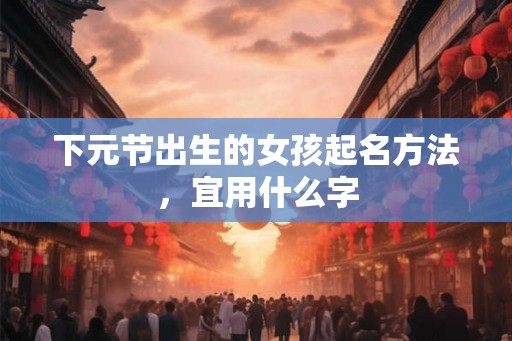 下元节出生的女孩起名方法，宜用什么字