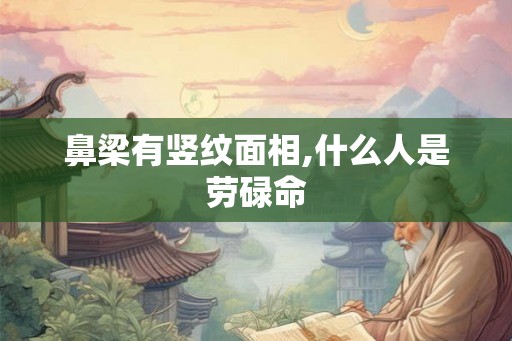 鼻梁有竖纹面相,什么人是劳碌命