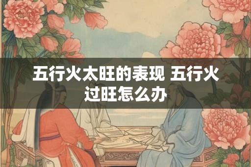 五行火太旺的表现 五行火过旺怎么办