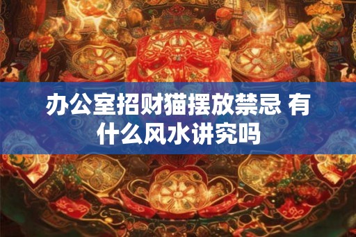 办公室招财猫摆放禁忌 有什么风水讲究吗