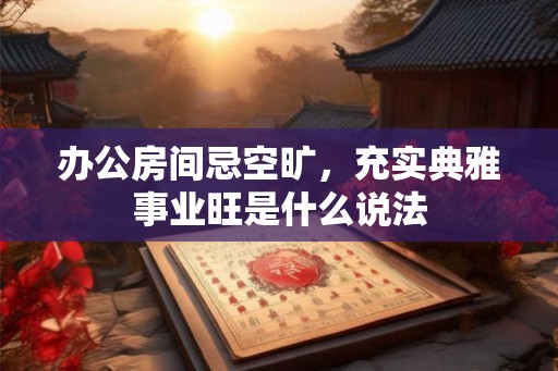 办公房间忌空旷，充实典雅事业旺是什么说法
