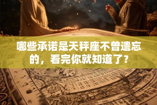 哪些承诺是天秤座不曾遗忘的，看完你就知道了？