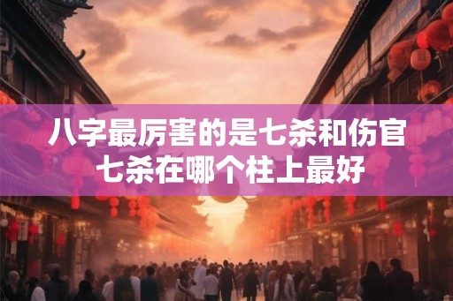 八字最厉害的是七杀和伤官 七杀在哪个柱上最好