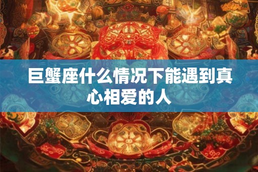 巨蟹座什么情况下能遇到真心相爱的人