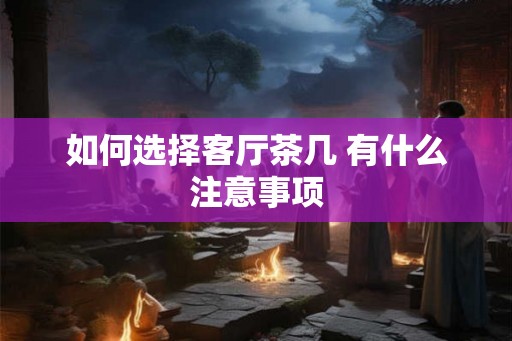 如何选择客厅茶几 有什么注意事项